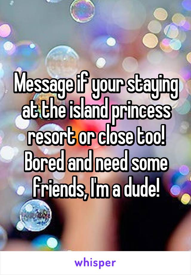 Message if your staying at the island princess resort or close too! Bored and need some friends, I'm a dude!
