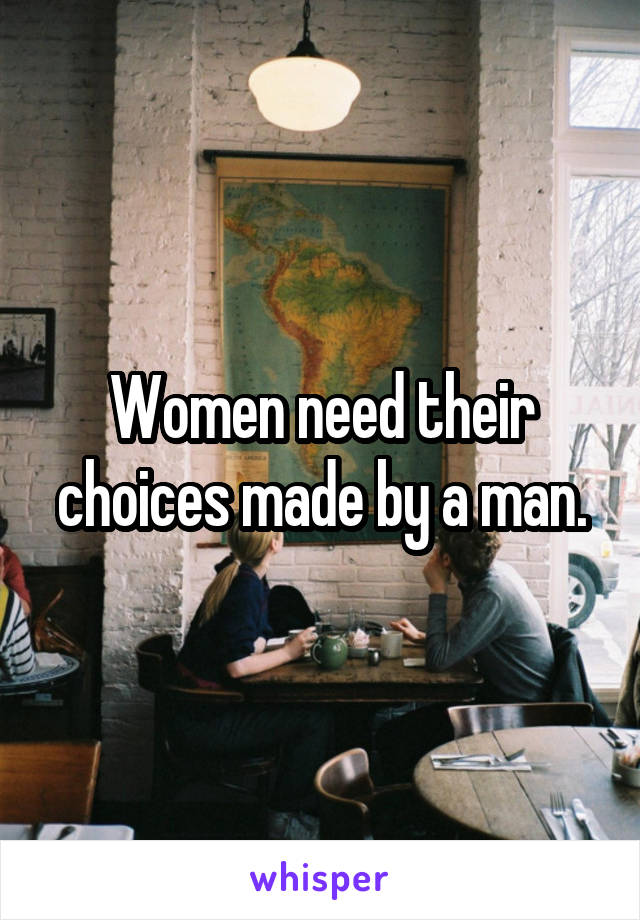 Women need their choices made by a man.