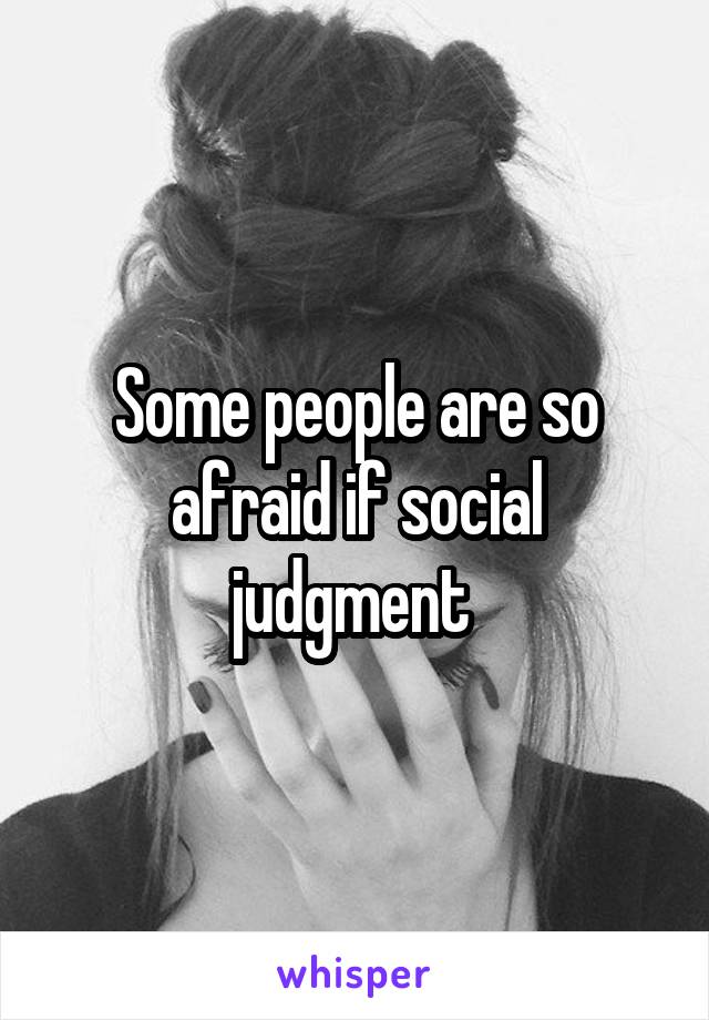Some people are so afraid if social judgment 