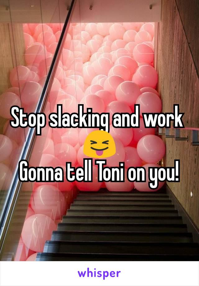 Stop slacking and work 
😝
Gonna tell Toni on you!