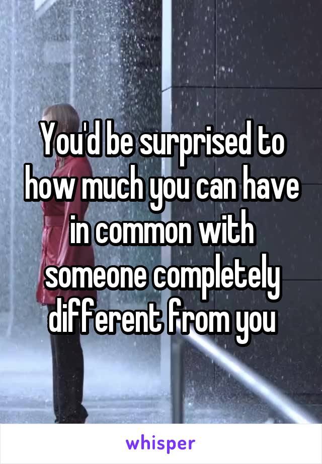 You'd be surprised to how much you can have in common with someone completely different from you
