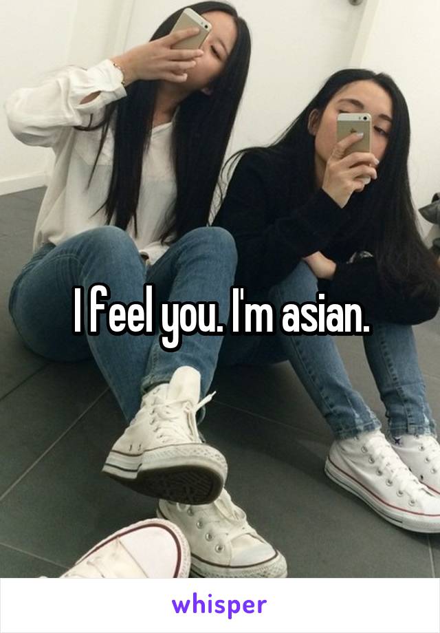 I feel you. I'm asian.