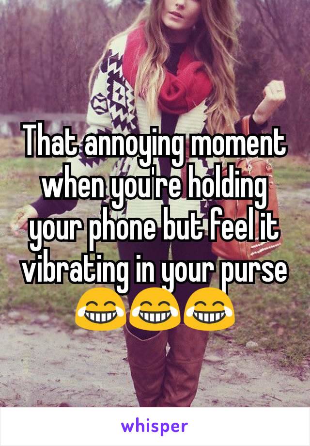 That annoying moment when you're holding your phone but feel it vibrating in your purse
😂😂😂