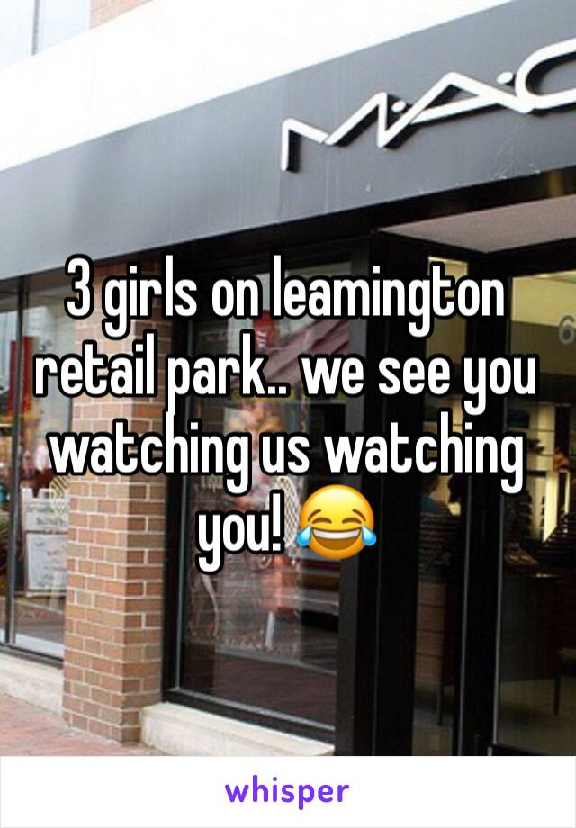 3 girls on leamington retail park.. we see you watching us watching you! 😂