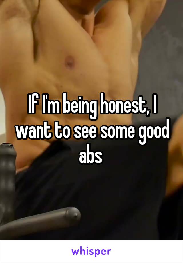 If I'm being honest, I want to see some good abs 