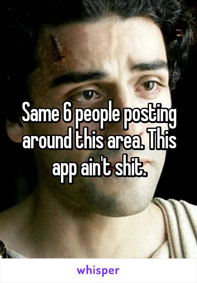 Same 6 people posting around this area. This app ain't shit.