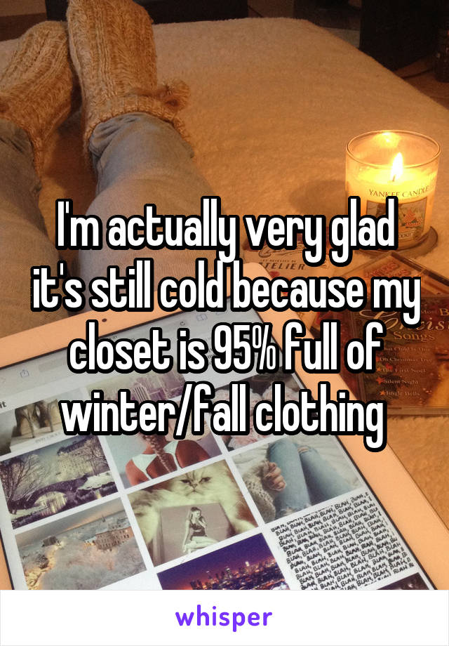 I'm actually very glad it's still cold because my closet is 95% full of winter/fall clothing 