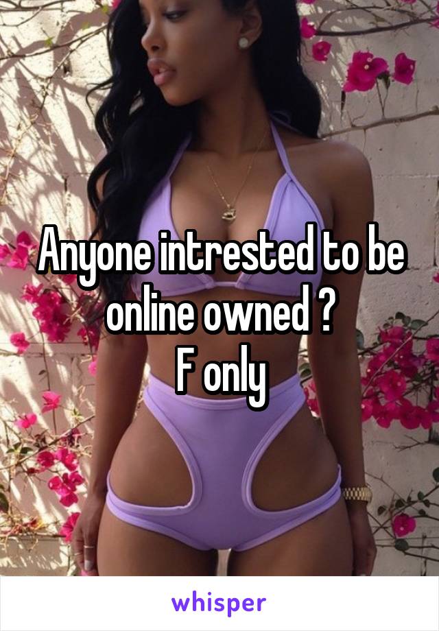 Anyone intrested to be online owned ?
F only