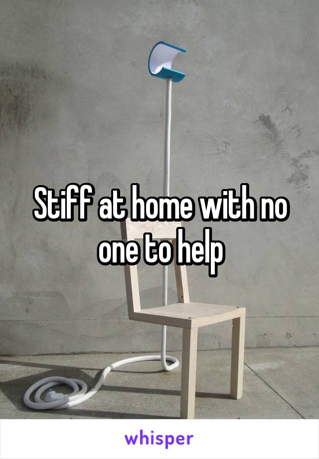 Stiff at home with no one to help