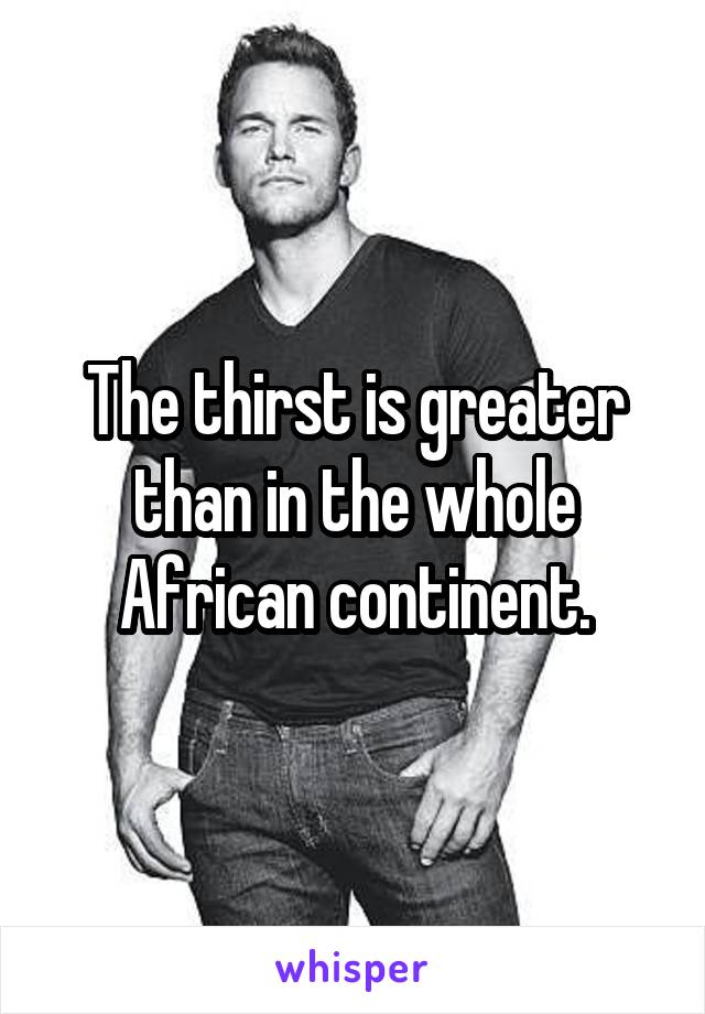 The thirst is greater than in the whole African continent.