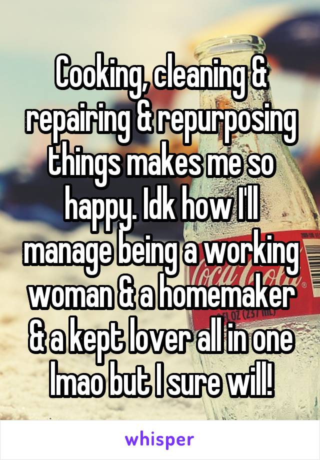 Cooking, cleaning & repairing & repurposing things makes me so happy. Idk how I'll manage being a working woman & a homemaker & a kept lover all in one lmao but I sure will!