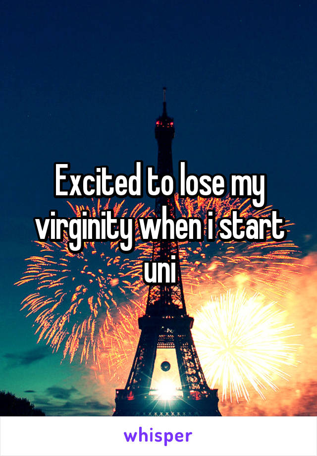Excited to lose my virginity when i start uni