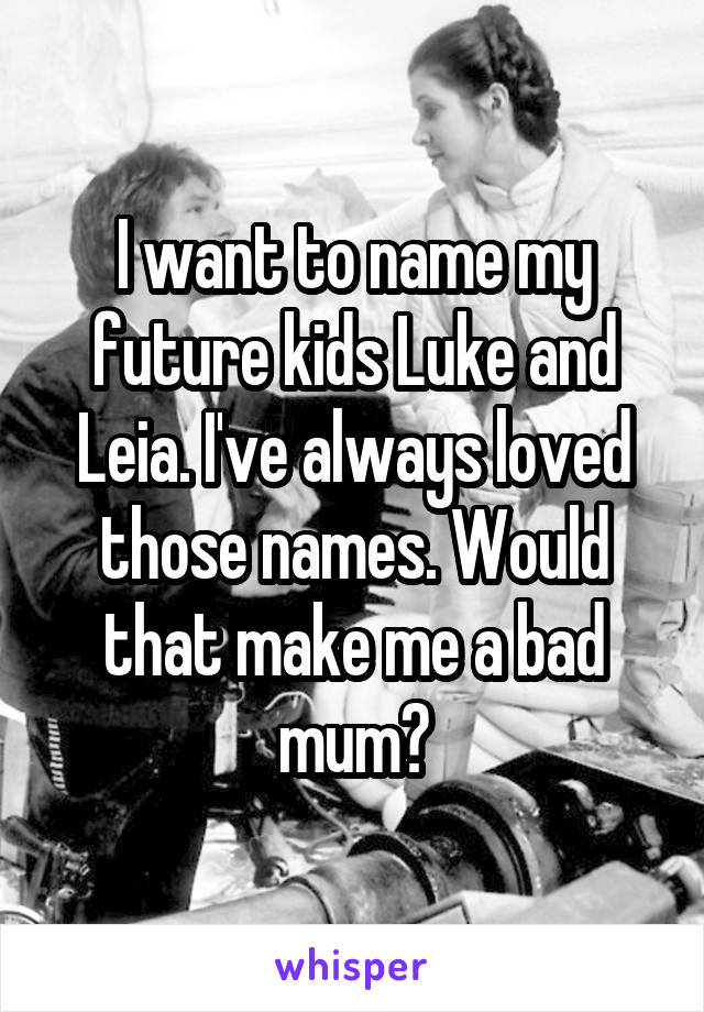 I want to name my future kids Luke and Leia. I've always loved those names. Would that make me a bad mum?