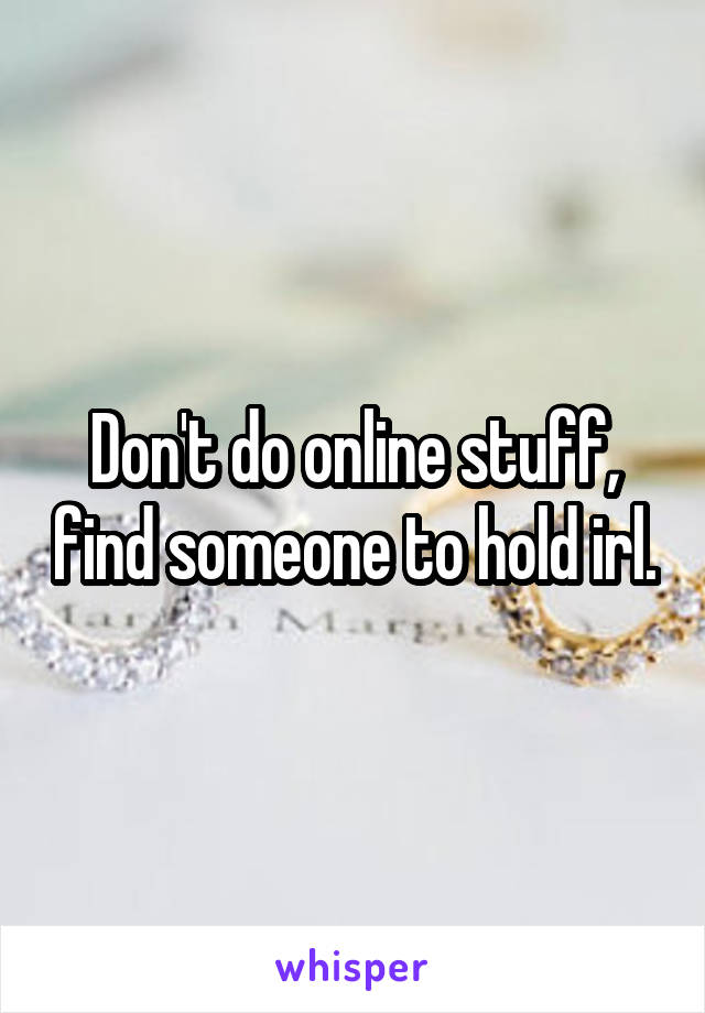 Don't do online stuff, find someone to hold irl.