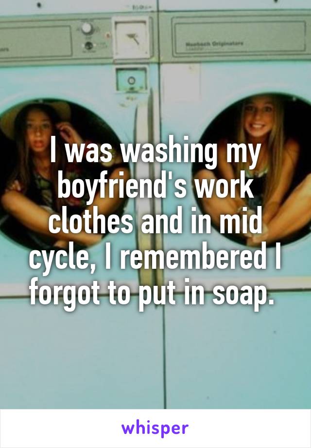 I was washing my boyfriend's work clothes and in mid cycle, I remembered I forgot to put in soap. 
