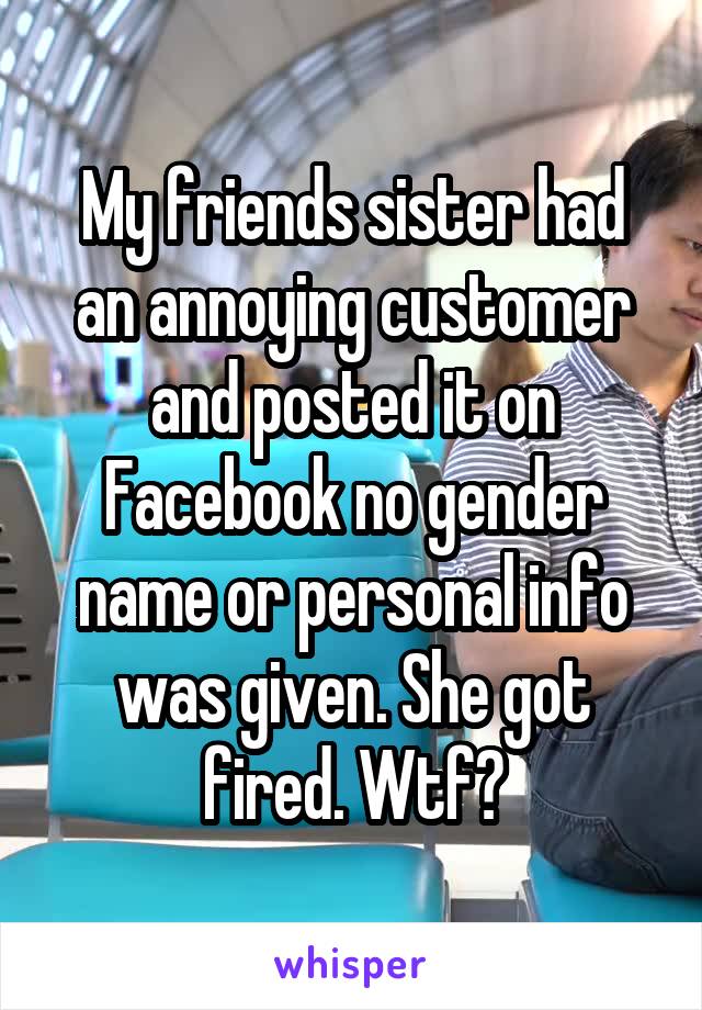 My friends sister had an annoying customer and posted it on Facebook no gender name or personal info was given. She got fired. Wtf?