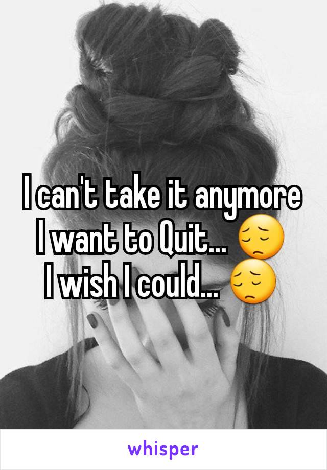 I can't take it anymore
I want to Quit... 😔
I wish I could... 😔