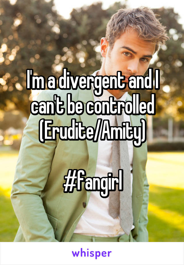 I'm a divergent and I can't be controlled
(Erudite/Amity)

#fangirl