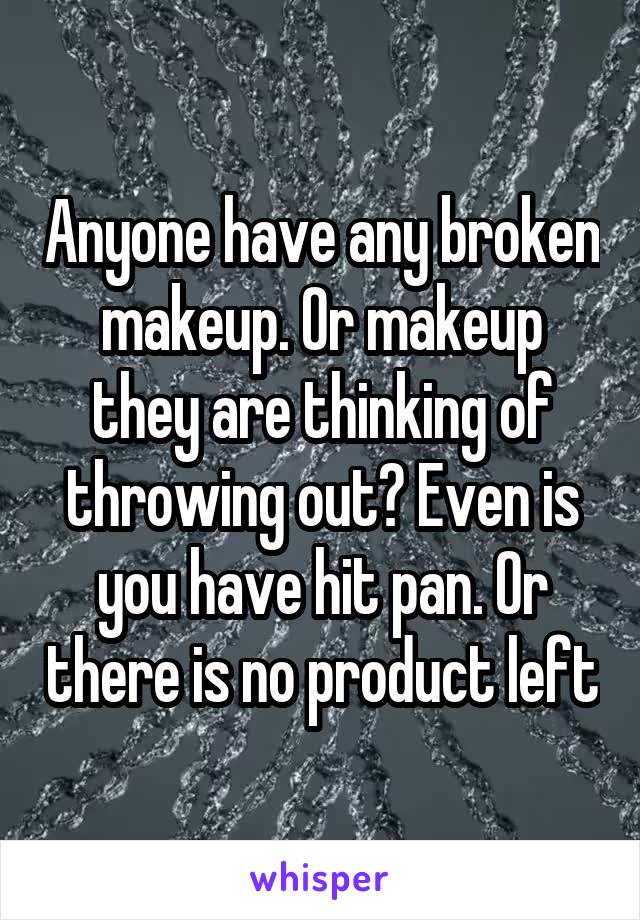 Anyone have any broken makeup. Or makeup they are thinking of throwing out? Even is you have hit pan. Or there is no product left