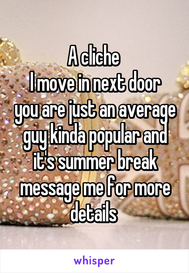 A cliche 
I move in next door you are just an average guy kinda popular and it's summer break message me for more details 