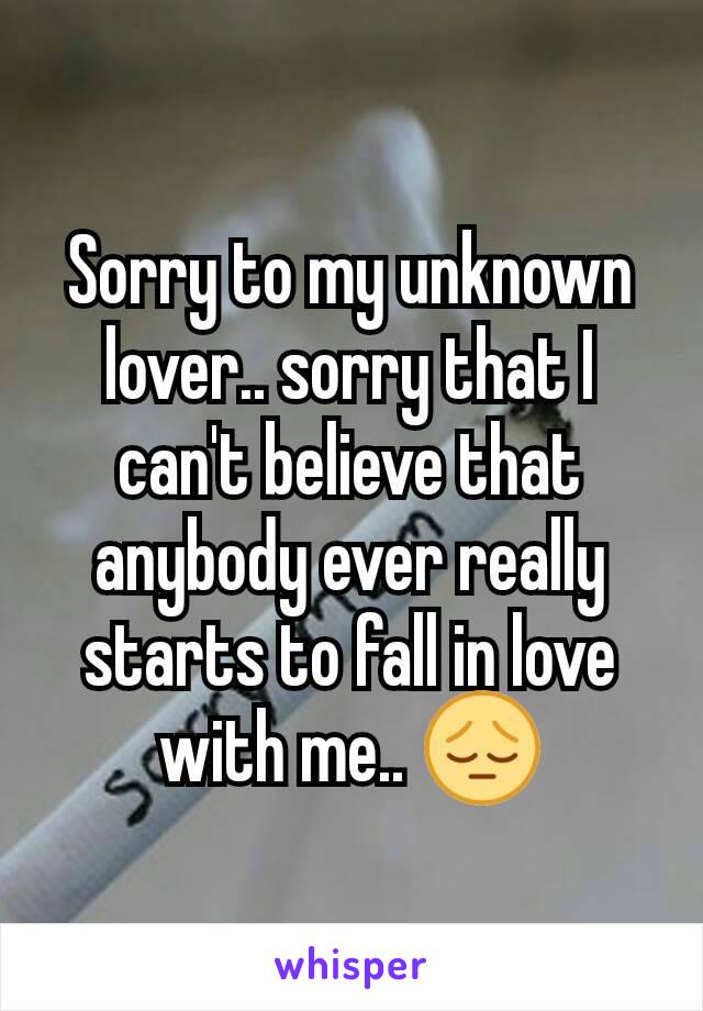 Sorry to my unknown lover.. sorry that I can't believe that anybody ever really starts to fall in love with me.. 😔