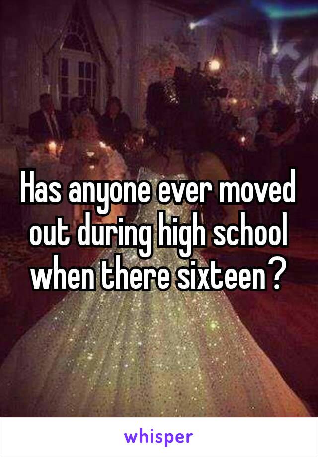Has anyone ever moved out during high school when there sixteen​?
