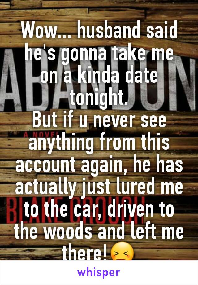 Wow... husband said he's gonna take me on a kinda date tonight.
But if u never see anything from this account again, he has actually just lured me to the car, driven to the woods and left me there!😝