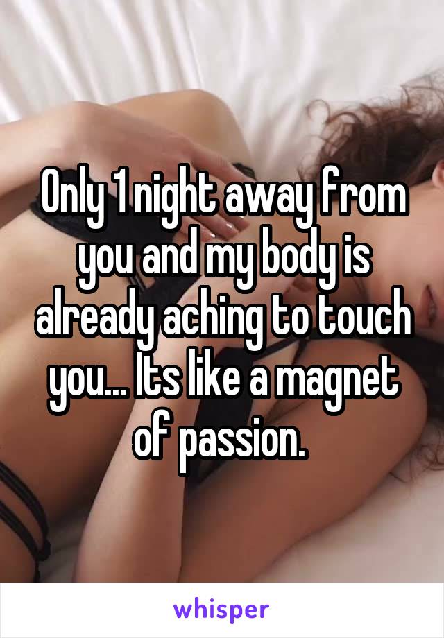 Only 1 night away from you and my body is already aching to touch you... Its like a magnet of passion. 