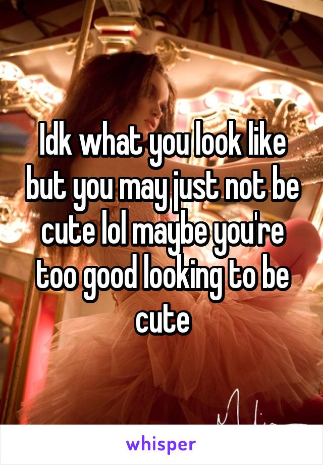 Idk what you look like but you may just not be cute lol maybe you're too good looking to be cute
