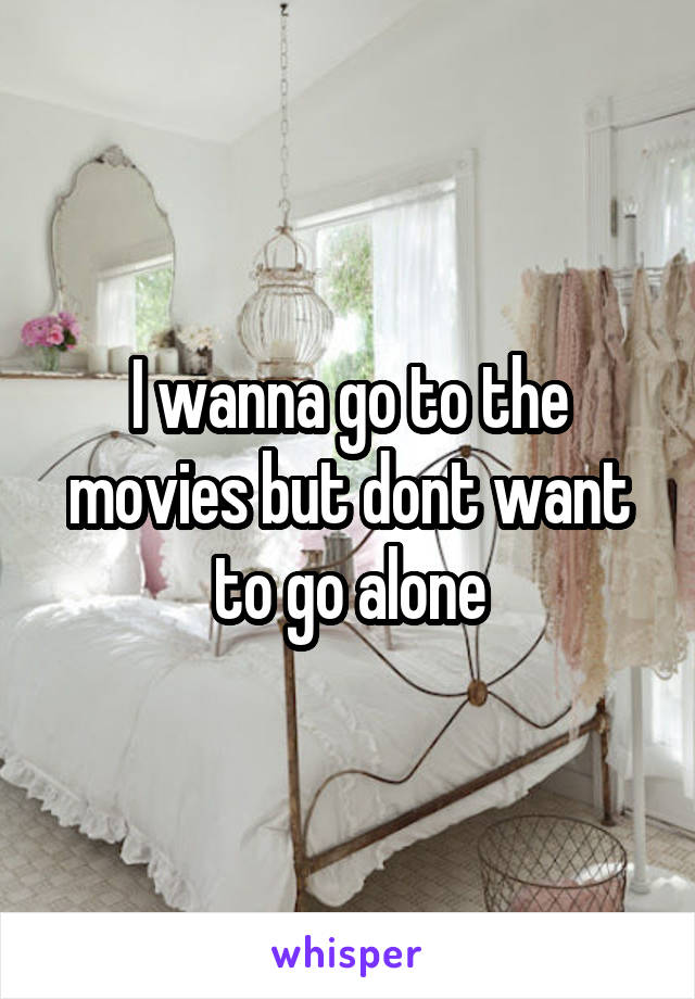 I wanna go to the movies but dont want to go alone
