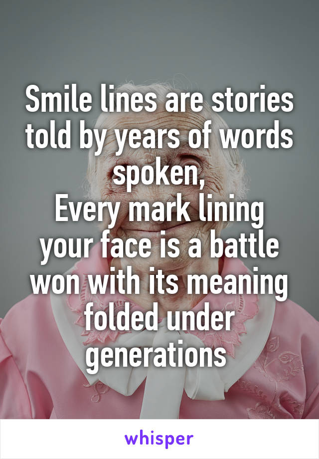 Smile lines are stories told by years of words spoken,
Every mark lining your face is a battle won with its meaning folded under generations 