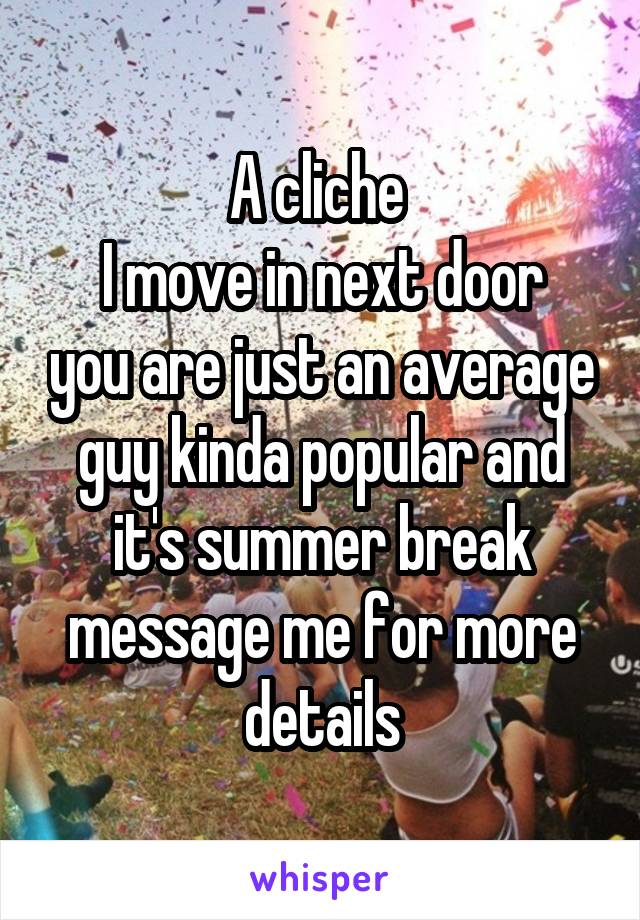 A cliche 
I move in next door you are just an average guy kinda popular and it's summer break message me for more details