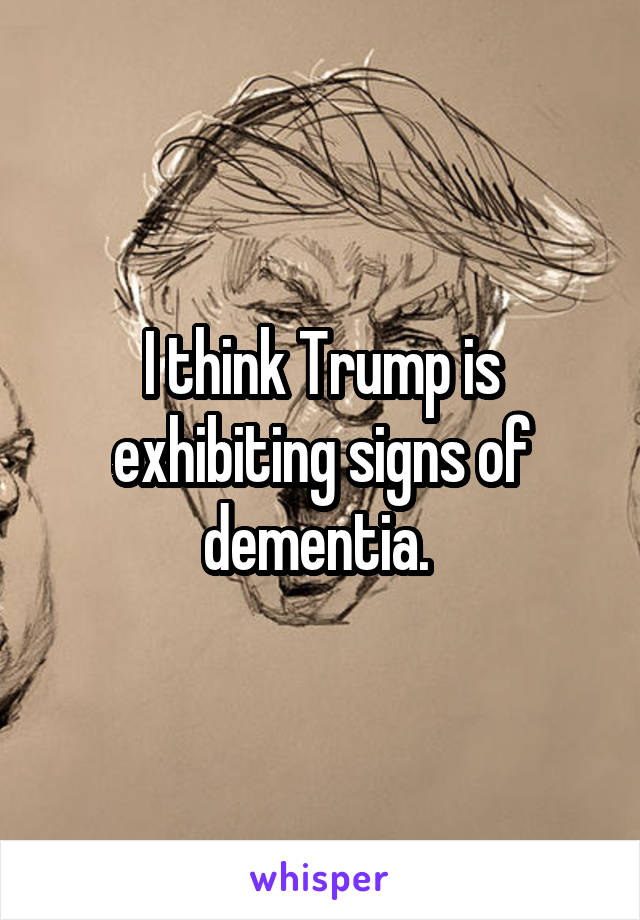 I think Trump is exhibiting signs of dementia. 