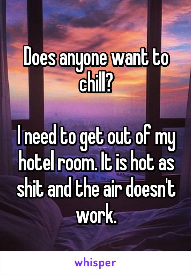 Does anyone want to chill?

I need to get out of my hotel room. It is hot as shit and the air doesn't work.