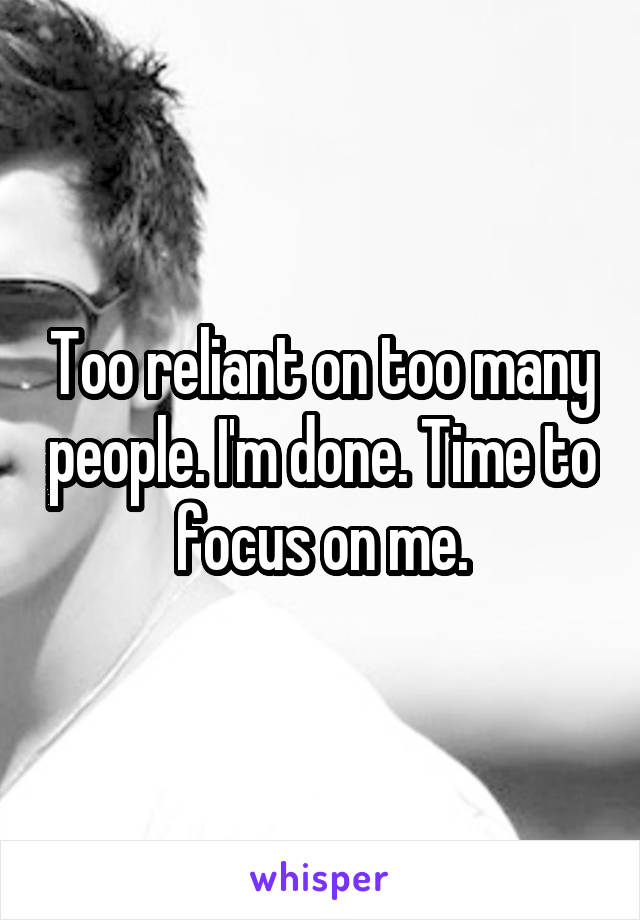 Too reliant on too many people. I'm done. Time to focus on me.