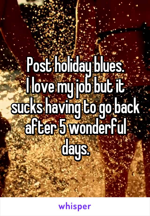 Post holiday blues.
I love my job but it sucks having to go back after 5 wonderful days.
