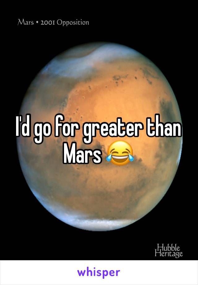 I'd go for greater than Mars 😂