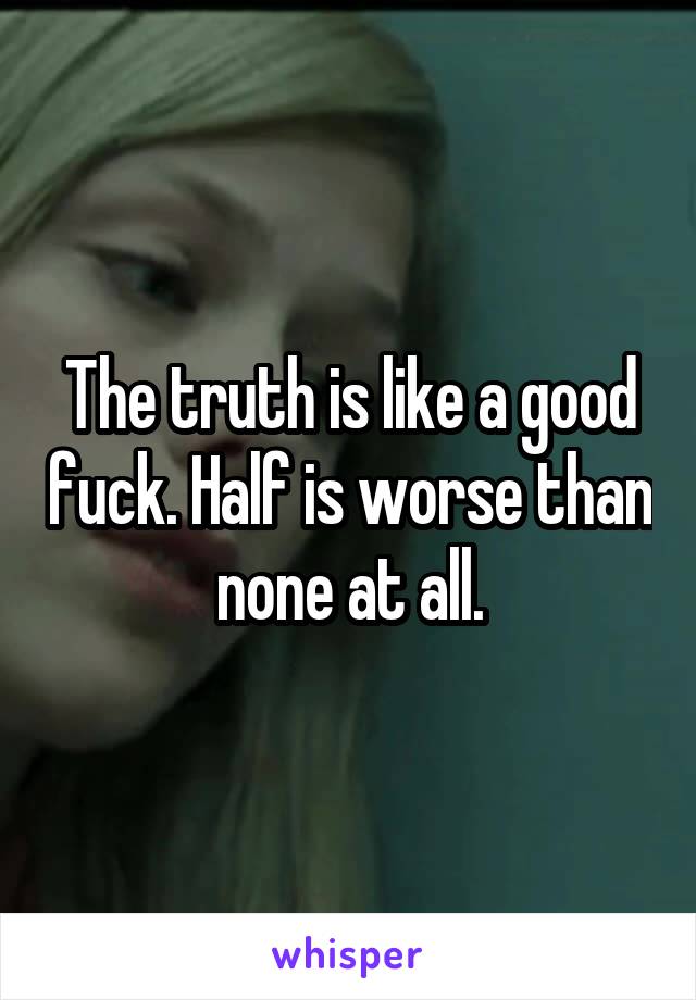 The truth is like a good fuck. Half is worse than none at all.