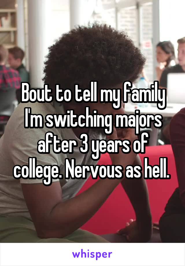 Bout to tell my family I'm switching majors after 3 years of college. Nervous as hell. 