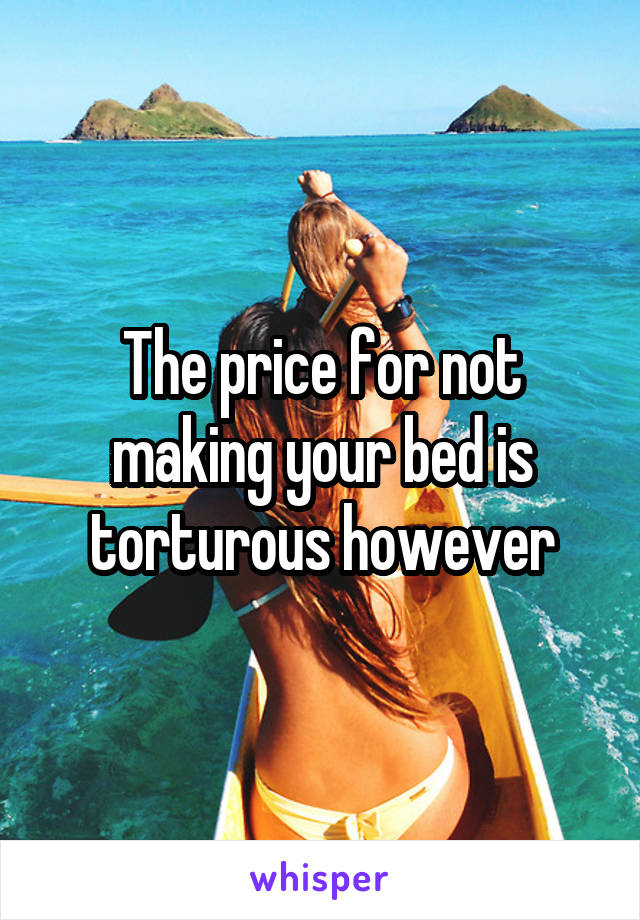 The price for not making your bed is torturous however