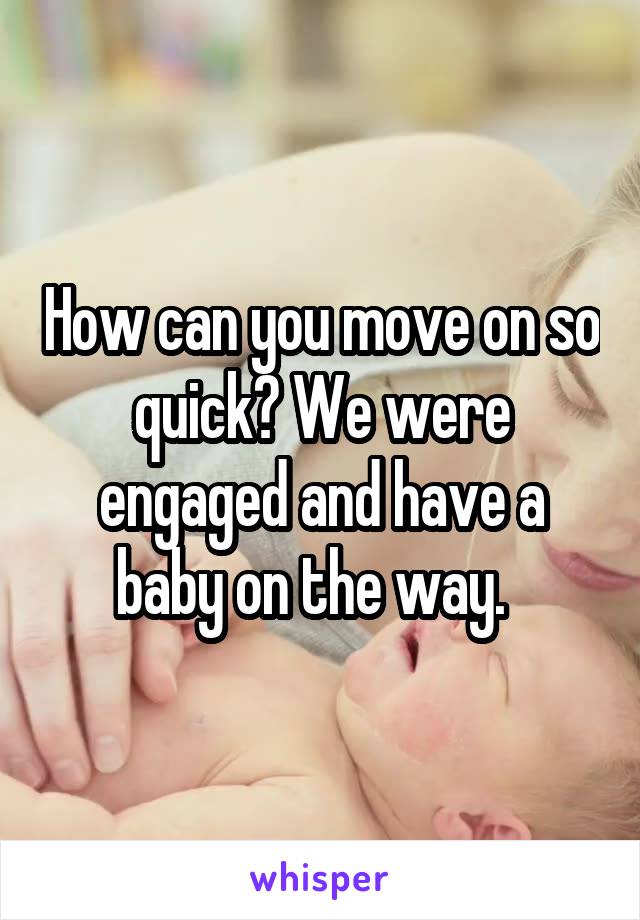 How can you move on so quick? We were engaged and have a baby on the way.  