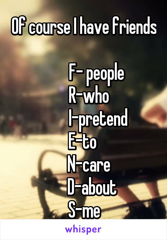 Of course I have friends 
         F- people 
    R-who 
          I-pretend 
E-to 
    N-care 
      D-about 
S-me