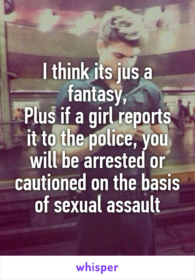 I think its jus a fantasy,
Plus if a girl reports it to the police, you will be arrested or cautioned on the basis of sexual assault