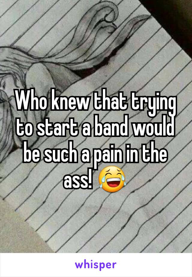 Who knew that trying to start a band would be such a pain in the ass! 😂