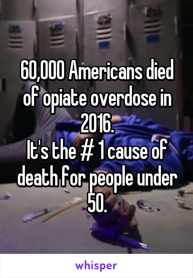 60,000 Americans died of opiate overdose in 2016.
It's the # 1 cause of death for people under 50.