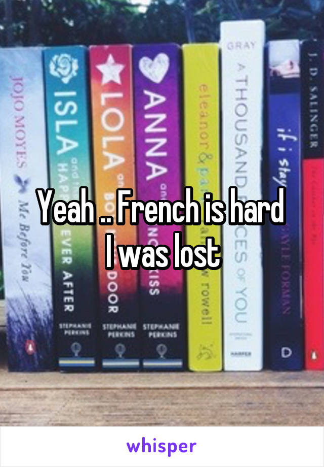 Yeah .. French is hard 
I was lost