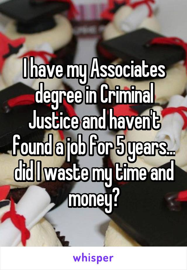 I have my Associates degree in Criminal Justice and haven't found a job for 5 years... did I waste my time and money?
