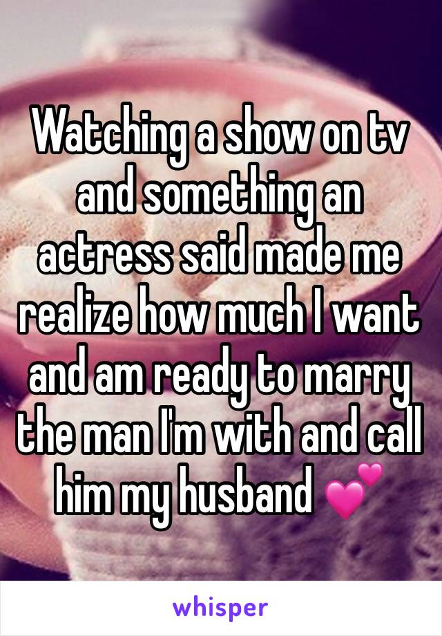 Watching a show on tv and something an actress said made me realize how much I want and am ready to marry the man I'm with and call him my husband 💕