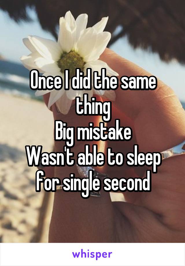 Once I did the same thing
Big mistake
Wasn't able to sleep for single second