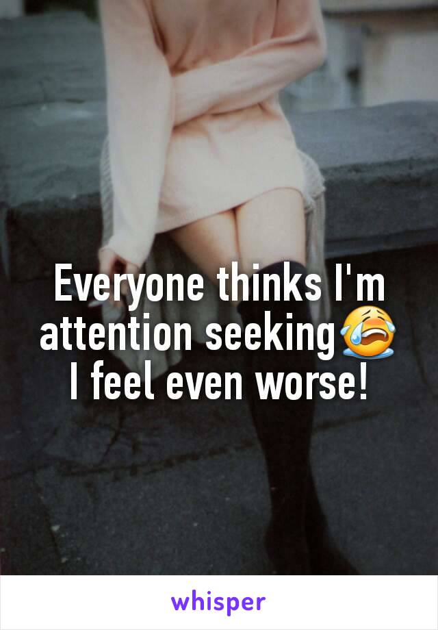 Everyone thinks I'm attention seeking😭
I feel even worse!